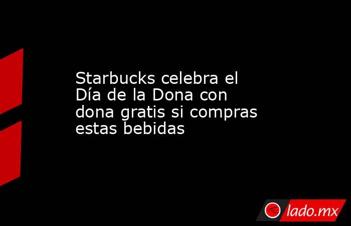 Starbucks celebra el Día de la Dona con dona gratis si compras estas bebidas. Noticias en tiempo real