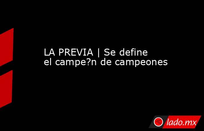 LA PREVIA | Se define el campe?n de campeones. Noticias en tiempo real
