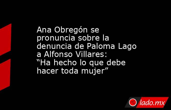 Ana Obregón se pronuncia sobre la denuncia de Paloma Lago a Alfonso Villares: “Ha hecho lo que debe hacer toda mujer”. Noticias en tiempo real