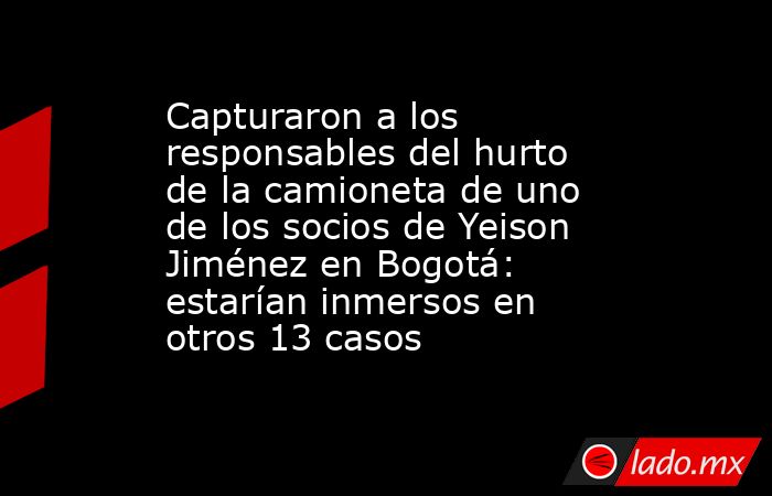 Capturaron a los responsables del hurto de la camioneta de uno de los socios de Yeison Jiménez en Bogotá: estarían inmersos en otros 13 casos. Noticias en tiempo real