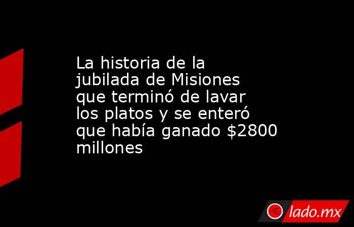 La historia de la jubilada de Misiones que terminó de lavar los platos y se enteró que había ganado $2800 millones . Noticias en tiempo real