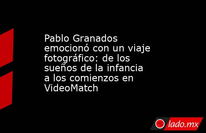 Pablo Granados emocionó con un viaje fotográfico: de los sueños de la infancia a los comienzos en VideoMatch. Noticias en tiempo real