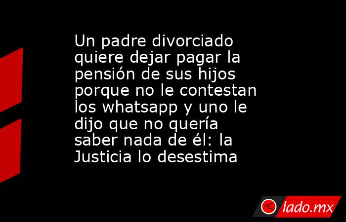 Un padre divorciado quiere dejar pagar la pensión de sus hijos porque no le contestan los whatsapp y uno le dijo que no quería saber nada de él: la Justicia lo desestima  . Noticias en tiempo real