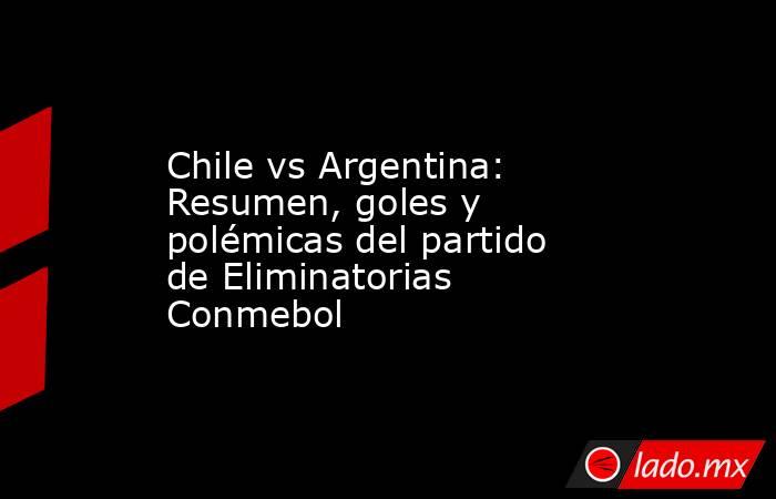 Chile vs Argentina: Resumen, goles y polémicas del partido de Eliminatorias Conmebol. Noticias en tiempo real