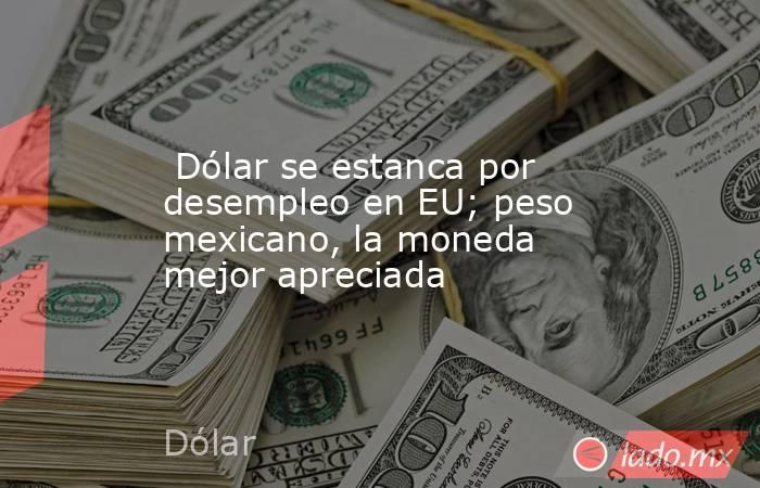  Dólar se estanca por desempleo en EU; peso mexicano, la moneda mejor apreciada. Noticias en tiempo real