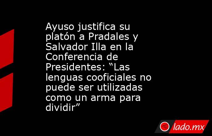 Ayuso justifica su platón a Pradales y Salvador Illa en la Conferencia de Presidentes: “Las lenguas cooficiales no puede ser utilizadas como un arma para dividir” . Noticias en tiempo real