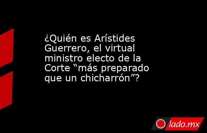 ¿Quién es Arístides Guerrero, el virtual ministro electo de la Corte “más preparado que un chicharrón”?. Noticias en tiempo real