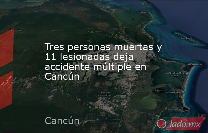 Tres personas muertas y 11 lesionadas deja accidente múltiple en Cancún. Noticias en tiempo real