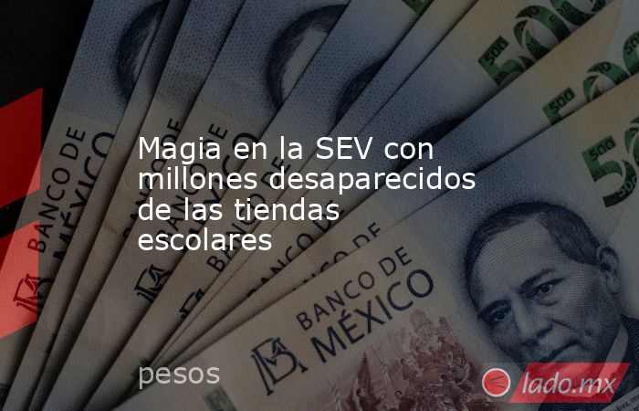 Magia en la SEV con millones desaparecidos de las tiendas escolares. Noticias en tiempo real