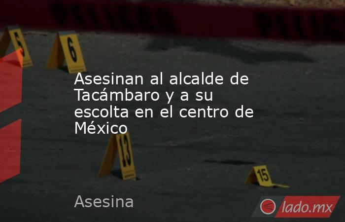 Asesinan al alcalde de Tacámbaro y a su escolta en el centro de México. Noticias en tiempo real