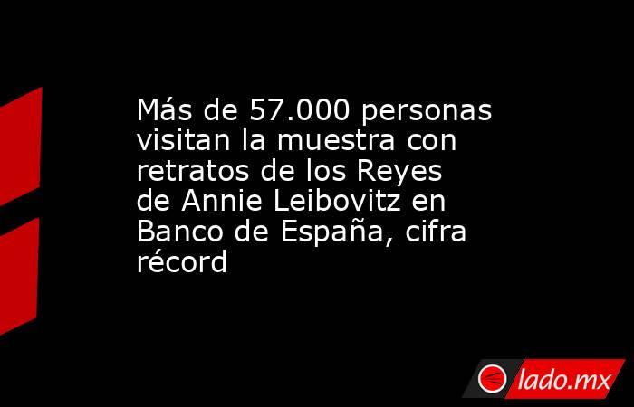 Más de 57.000 personas visitan la muestra con retratos de los Reyes de Annie Leibovitz en Banco de España, cifra récord. Noticias en tiempo real