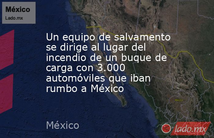 Un equipo de salvamento se dirige al lugar del incendio de un buque de carga con 3.000 automóviles que iban rumbo a México. Noticias en tiempo real