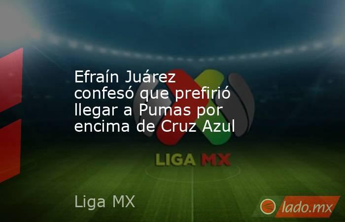 Efraín Juárez confesó que prefirió llegar a Pumas por encima de Cruz Azul. Noticias en tiempo real