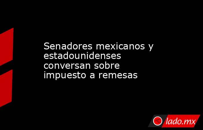 Senadores mexicanos y estadounidenses conversan sobre impuesto a remesas. Noticias en tiempo real