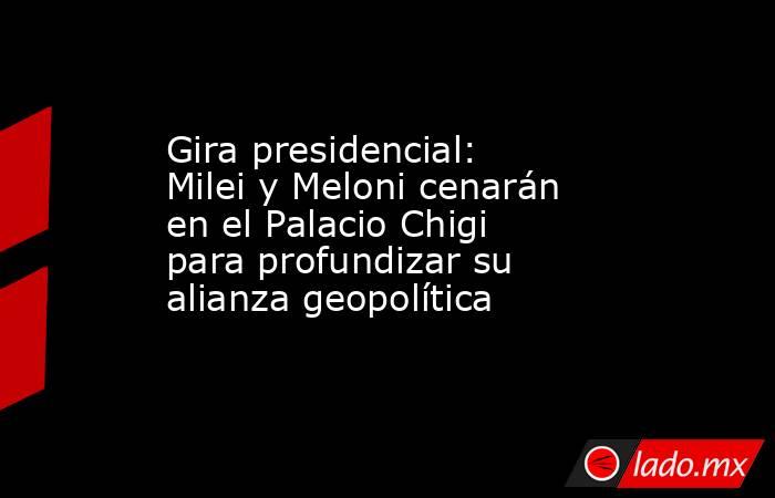 Gira presidencial: Milei y Meloni cenarán en el Palacio Chigi para profundizar su alianza geopolítica . Noticias en tiempo real