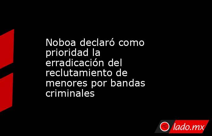 Noboa declaró como prioridad la erradicación del reclutamiento de menores por bandas criminales. Noticias en tiempo real