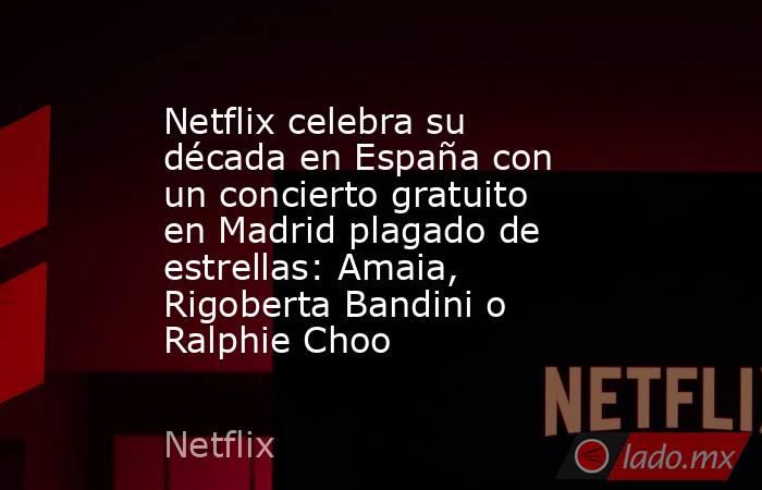 Netflix celebra su década en España con un concierto gratuito en Madrid plagado de estrellas: Amaia, Rigoberta Bandini o Ralphie Choo . Noticias en tiempo real