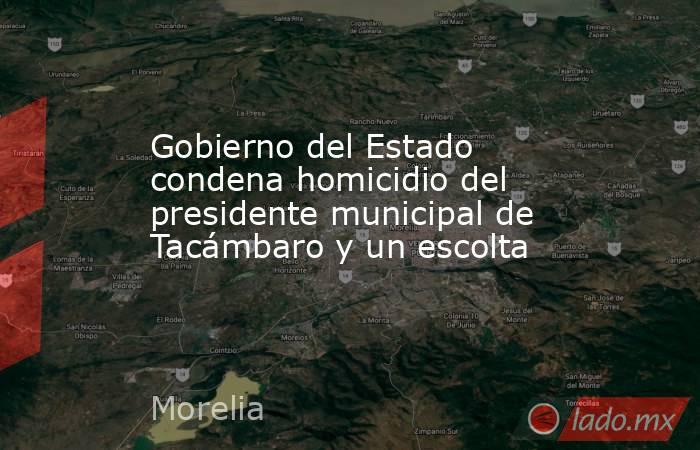 Gobierno del Estado condena homicidio del presidente municipal de Tacámbaro y un escolta. Noticias en tiempo real