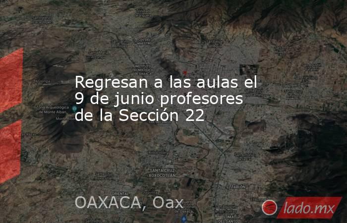 Regresan a las aulas el 9 de junio profesores de la Sección 22. Noticias en tiempo real