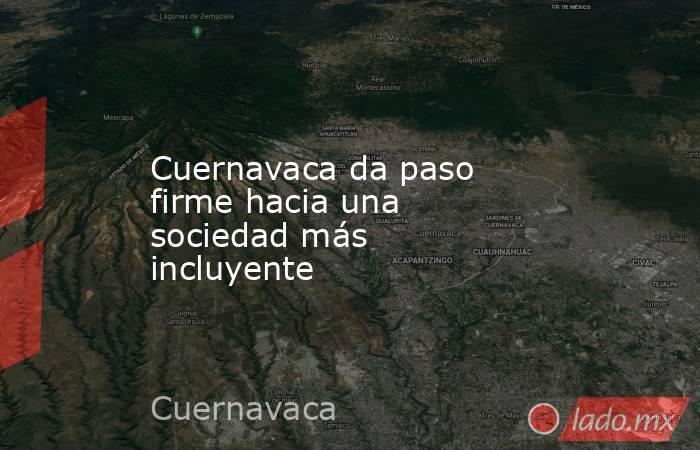 Cuernavaca da paso firme hacia una sociedad más incluyente. Noticias en tiempo real