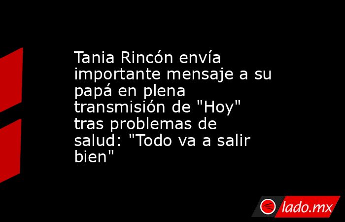 Tania Rincón envía importante mensaje a su papá en plena transmisión de 