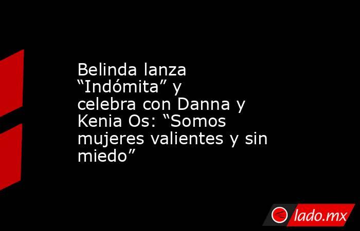 Belinda lanza “Indómita” y celebra con Danna y Kenia Os: “Somos mujeres valientes y sin miedo”. Noticias en tiempo real