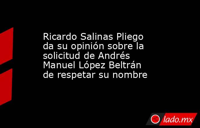 Ricardo Salinas Pliego da su opinión sobre la solicitud de Andrés Manuel López Beltrán de respetar su nombre . Noticias en tiempo real