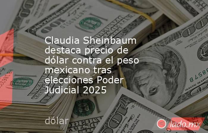 Claudia Sheinbaum destaca precio de dólar contra el peso mexicano tras elecciones Poder Judicial 2025. Noticias en tiempo real