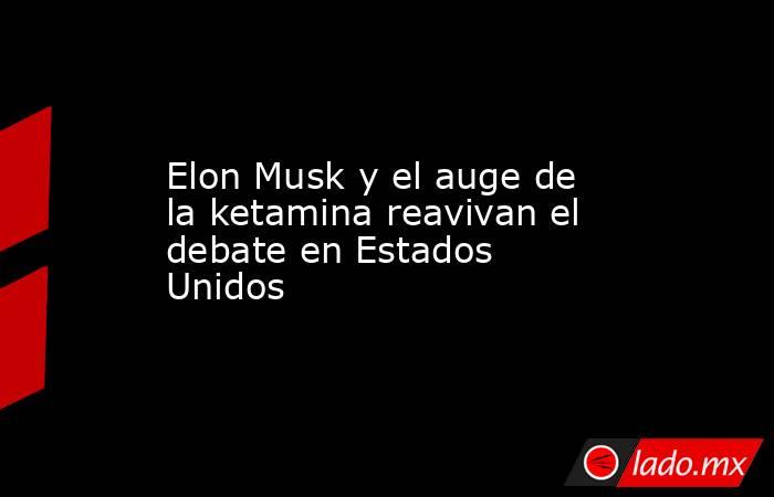 Elon Musk y el auge de la ketamina reavivan el debate en Estados Unidos. Noticias en tiempo real