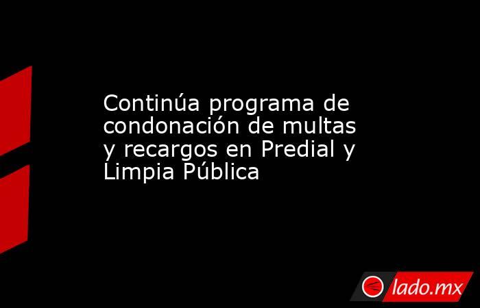 Continúa programa de condonación de multas y recargos en Predial y Limpia Pública. Noticias en tiempo real