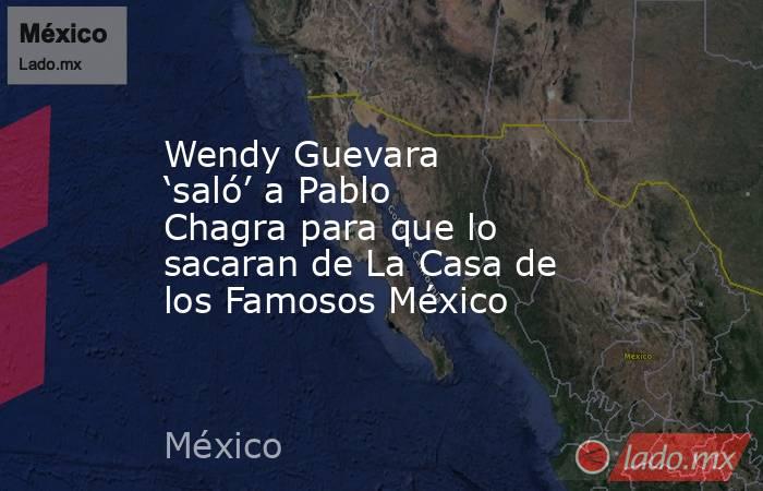 Wendy Guevara ‘saló’ a Pablo Chagra para que lo sacaran de La Casa de los Famosos México . Noticias en tiempo real