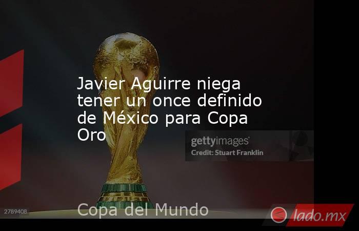 Javier Aguirre niega tener un once definido de México para Copa Oro. Noticias en tiempo real