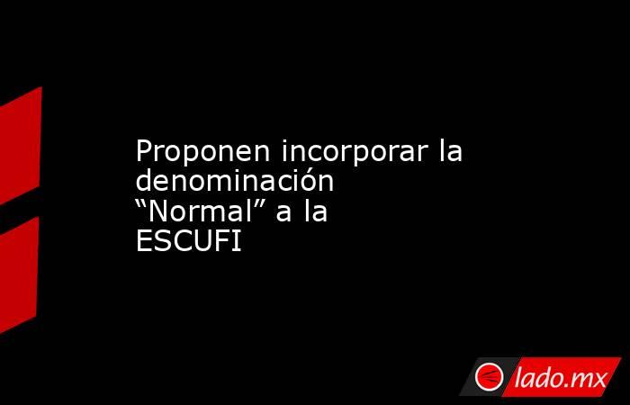 Proponen incorporar la denominación “Normal” a la ESCUFI. Noticias en tiempo real
