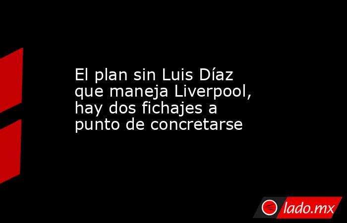 El plan sin Luis Díaz que maneja Liverpool, hay dos fichajes a punto de concretarse. Noticias en tiempo real