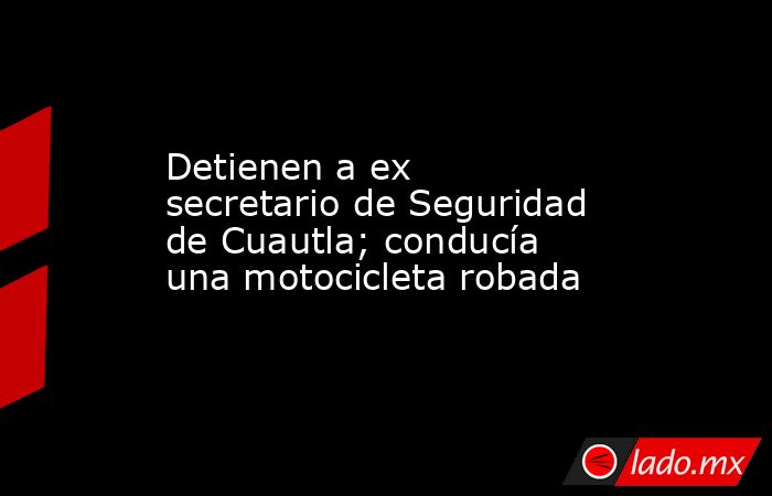 Detienen a ex secretario de Seguridad de Cuautla; conducía una motocicleta robada. Noticias en tiempo real