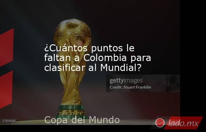 ¿Cuántos puntos le faltan a Colombia para clasificar al Mundial?. Noticias en tiempo real