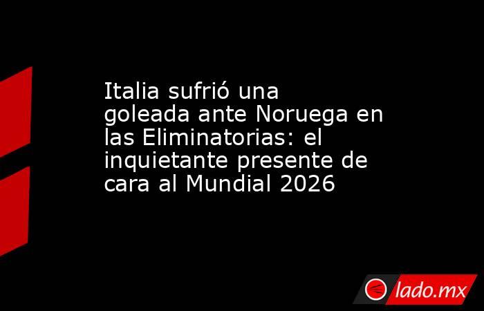 Italia sufrió una goleada ante Noruega en las Eliminatorias: el inquietante presente de cara al Mundial 2026. Noticias en tiempo real