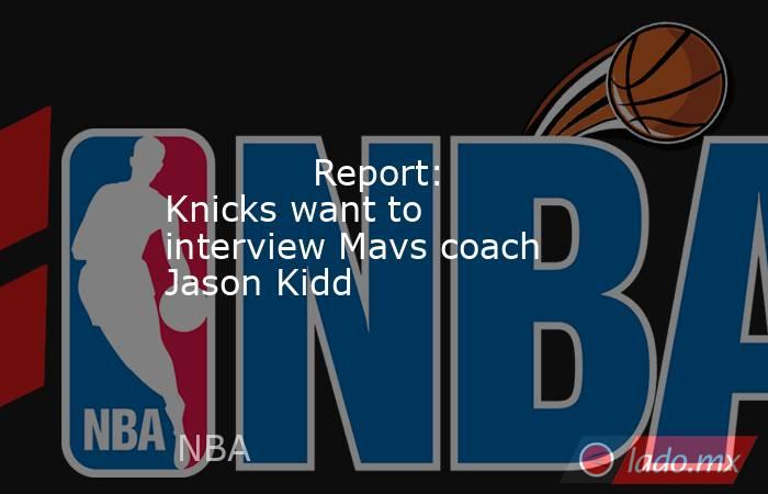             Report: Knicks want to interview Mavs coach Jason Kidd        . Noticias en tiempo real