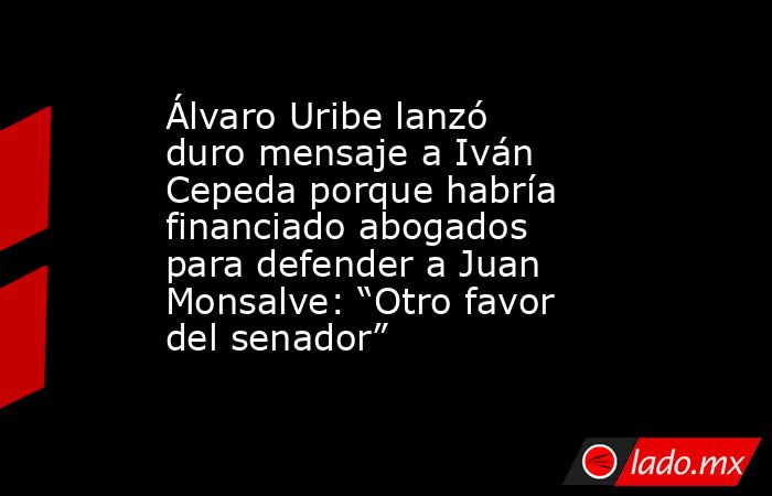 Álvaro Uribe lanzó duro mensaje a Iván Cepeda porque habría financiado abogados para defender a Juan Monsalve: “Otro favor del senador”. Noticias en tiempo real