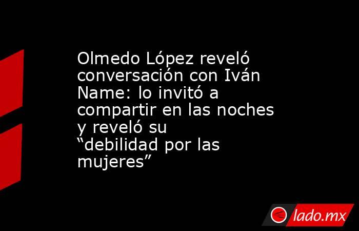 Olmedo López reveló conversación con Iván Name: lo invitó a compartir en las noches y reveló su “debilidad por las mujeres”. Noticias en tiempo real