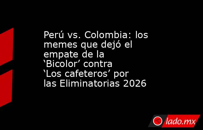 Perú vs. Colombia: los memes que dejó el empate de la ‘Bicolor’ contra ‘Los cafeteros’ por las Eliminatorias 2026 . Noticias en tiempo real