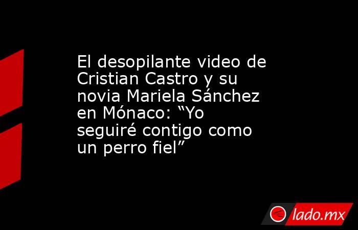 El desopilante video de Cristian Castro y su novia Mariela Sánchez en Mónaco: “Yo seguiré contigo como un perro fiel”. Noticias en tiempo real
