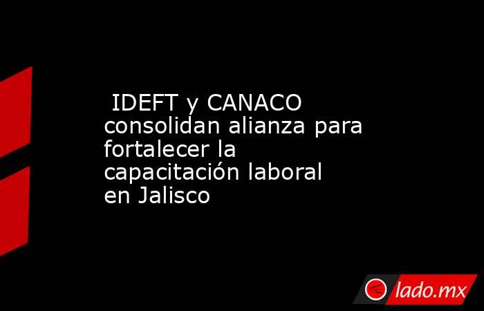  IDEFT y CANACO consolidan alianza para fortalecer la capacitación laboral en Jalisco. Noticias en tiempo real