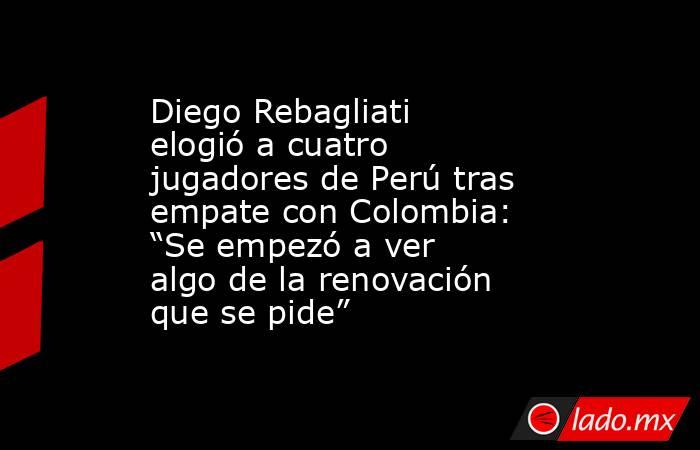 Diego Rebagliati elogió a cuatro jugadores de Perú tras empate con Colombia: “Se empezó a ver algo de la renovación que se pide”. Noticias en tiempo real