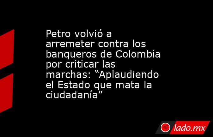Petro volvió a arremeter contra los banqueros de Colombia por criticar las marchas: “Aplaudiendo el Estado que mata la ciudadanía” . Noticias en tiempo real