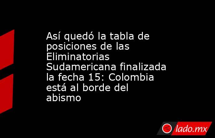 Así quedó la tabla de posiciones de las Eliminatorias Sudamericana finalizada la fecha 15: Colombia está al borde del abismo. Noticias en tiempo real