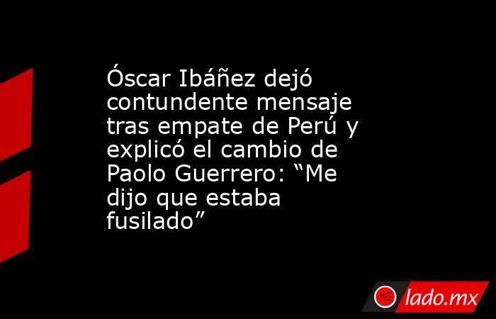 Óscar Ibáñez dejó contundente mensaje tras empate de Perú y explicó el cambio de Paolo Guerrero: “Me dijo que estaba fusilado” . Noticias en tiempo real