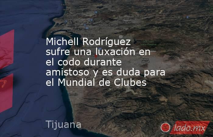 Michell Rodríguez sufre una luxación en el codo durante amistoso y es duda para el Mundial de Clubes. Noticias en tiempo real