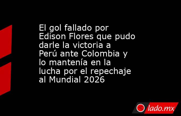 El gol fallado por Edison Flores que pudo darle la victoria a Perú ante Colombia y lo mantenía en la lucha por el repechaje al Mundial 2026. Noticias en tiempo real