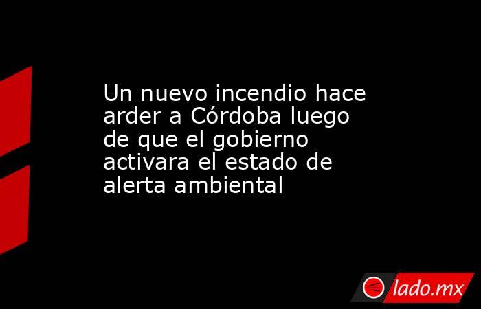 Un nuevo incendio hace arder a Córdoba luego de que el gobierno activara el estado de alerta ambiental. Noticias en tiempo real